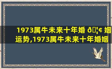 1973属牛未来十年婚 🦢 姻运势,1973属牛未来十年婚姻运 🐺 势如何